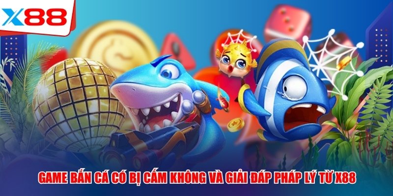 Game Bắn Cá Có Bị Cấm Không Và Giải Đáp Pháp Lý Từ X88 